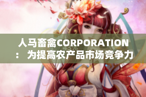 人马畜禽CORPORATION： 为提高农产品市场竞争力而努力！