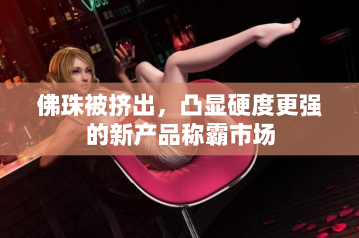 佛珠被挤出，凸显硬度更强的新产品称霸市场