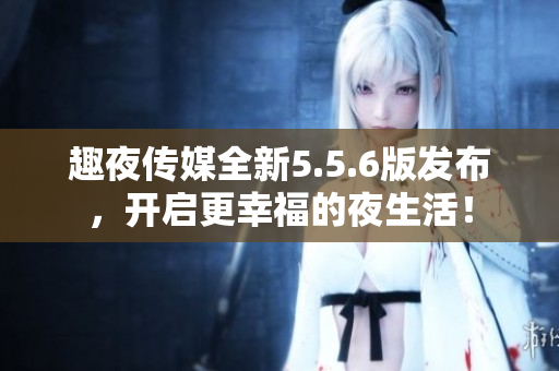 趣夜传媒全新5.5.6版发布，开启更幸福的夜生活！