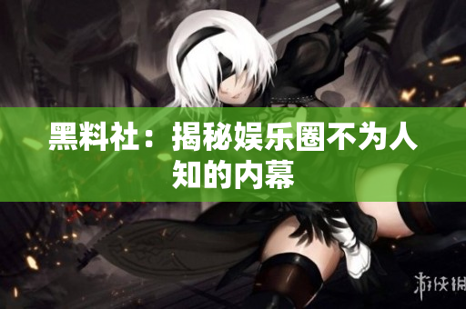 黑料社：揭秘娱乐圈不为人知的内幕