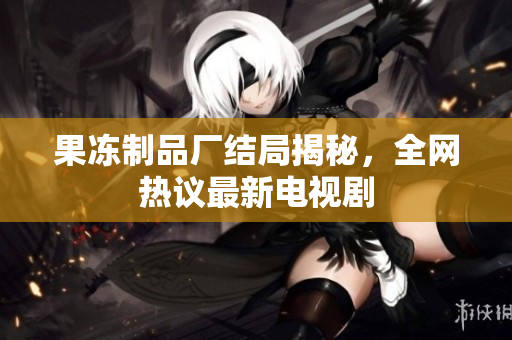 果冻制品厂结局揭秘，全网热议最新电视剧