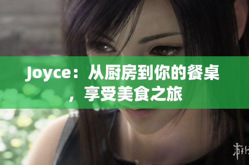 Joyce：从厨房到你的餐桌，享受美食之旅