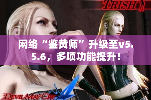 网络“鉴黄师”升级至v5.5.6，多项功能提升！