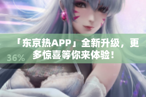 「东京热APP」全新升级，更多惊喜等你来体验！