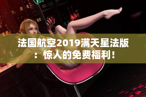 法国航空2019满天星法版：惊人的免费福利！