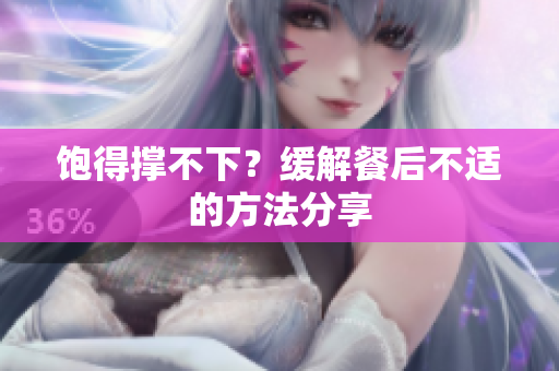 饱得撑不下？缓解餐后不适的方法分享