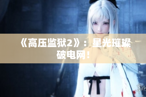 《高压监狱2》：星光璀璨破电网！
