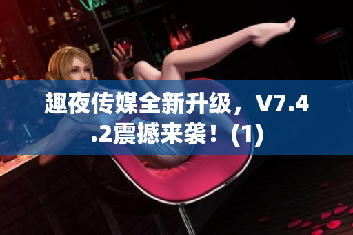 趣夜传媒全新升级，V7.4.2震撼来袭！(1)
