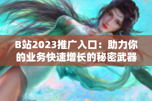 B站2023推广入口：助力你的业务快速增长的秘密武器