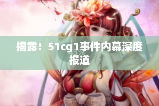 揭露！51cg1事件内幕深度报道