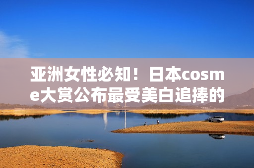亚洲女性必知！日本cosme大赏公布最受美白追捧的护肤品
