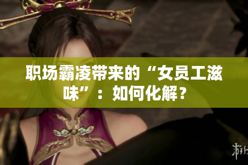 职场霸凌带来的“女员工滋味”：如何化解？