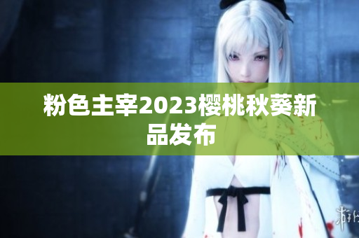 粉色主宰2023樱桃秋葵新品发布