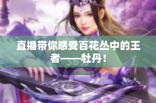 直播带你感受百花丛中的王者——牡丹！