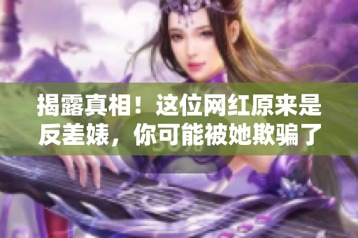 揭露真相！这位网红原来是反差婊，你可能被她欺骗了！