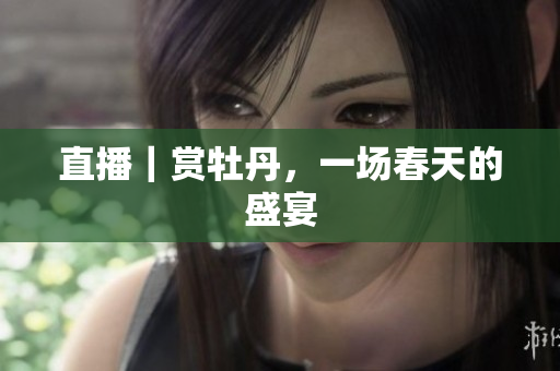 直播｜赏牡丹，一场春天的盛宴