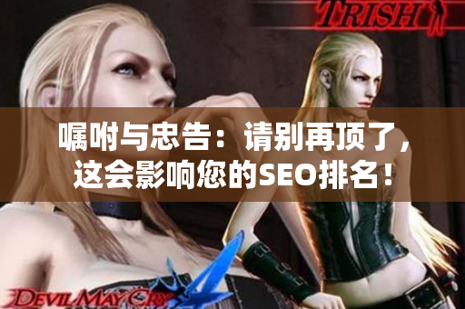 嘱咐与忠告：请别再顶了，这会影响您的SEO排名！