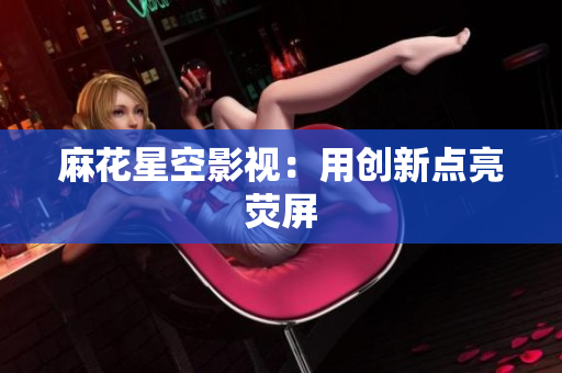 麻花星空影视：用创新点亮荧屏