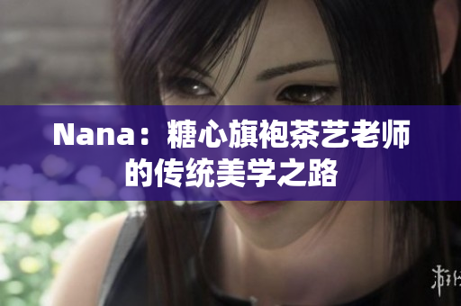 Nana：糖心旗袍茶艺老师的传统美学之路