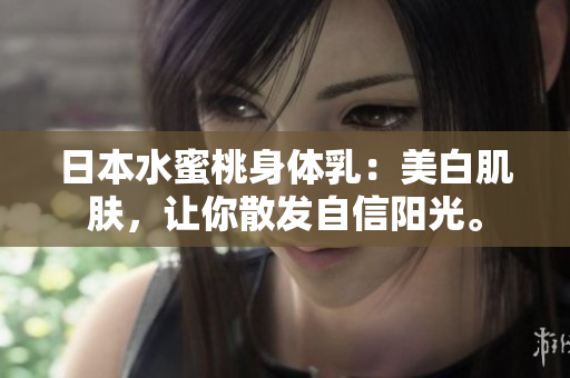 日本水蜜桃身体乳：美白肌肤，让你散发自信阳光。