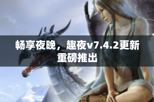 畅享夜晚，趣夜v7.4.2更新重磅推出