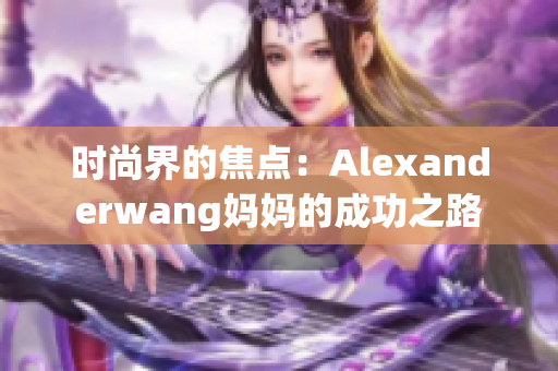 时尚界的焦点：Alexanderwang妈妈的成功之路
