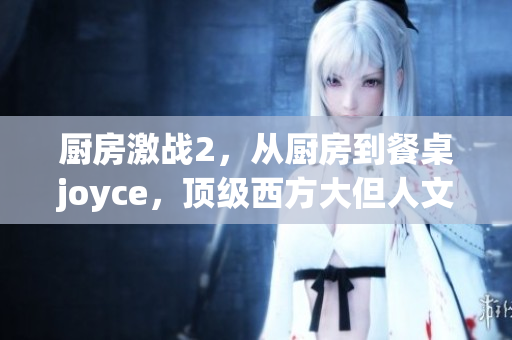 厨房激战2，从厨房到餐桌joyce，顶级西方大但人文艺术作品289