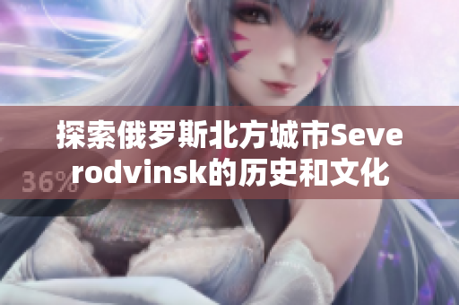 探索俄罗斯北方城市Severodvinsk的历史和文化