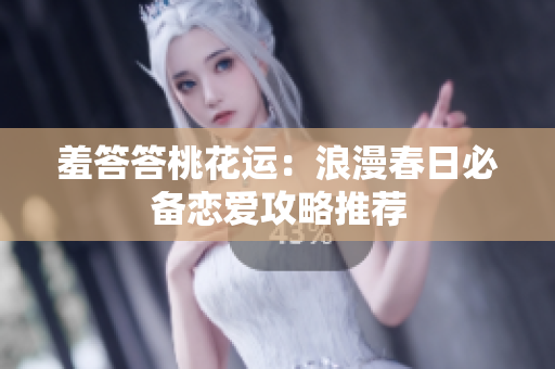 羞答答桃花运：浪漫春日必备恋爱攻略推荐