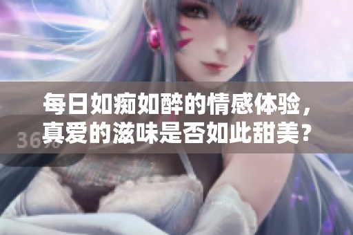 每日如痴如醉的情感体验，真爱的滋味是否如此甜美？