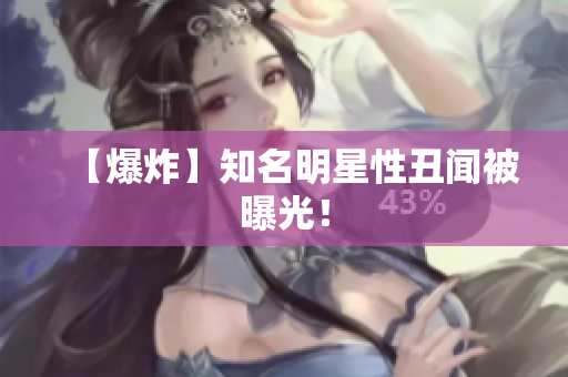 【爆炸】知名明星性丑闻被曝光！