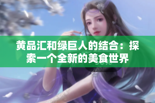 黄品汇和绿巨人的结合：探索一个全新的美食世界