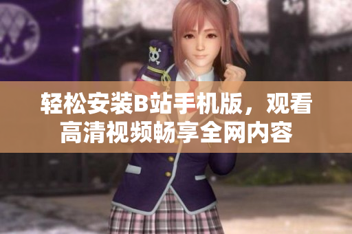 轻松安装B站手机版，观看高清视频畅享全网内容