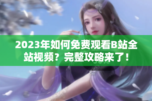 2023年如何免费观看B站全站视频？完整攻略来了！