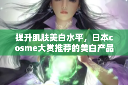 提升肌肤美白水平，日本cosme大赏推荐的美白产品