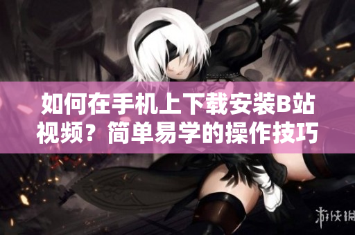 如何在手机上下载安装B站视频？简单易学的操作技巧