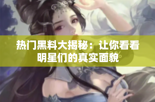 热门黑料大揭秘：让你看看明星们的真实面貌