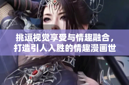 挑逗视觉享受与情趣融合，打造引人入胜的情趣漫画世界