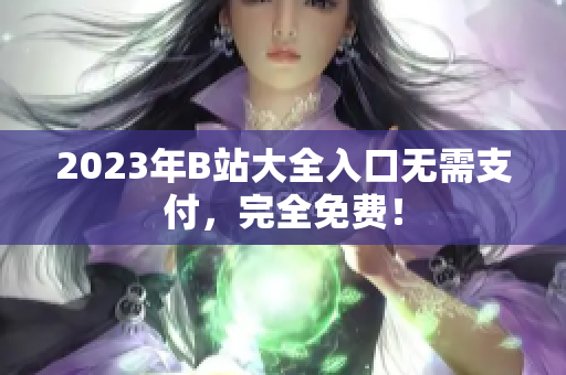2023年B站大全入口无需支付，完全免费！