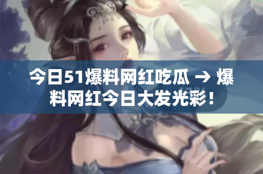 今日51爆料网红吃瓜 → 爆料网红今日大发光彩！