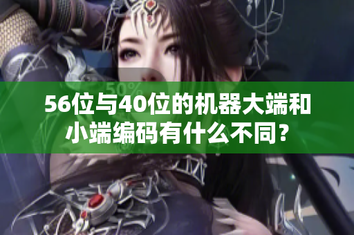 56位与40位的机器大端和小端编码有什么不同？