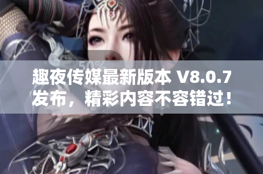 趣夜传媒最新版本 V8.0.7发布，精彩内容不容错过！