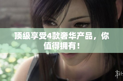 顶级享受4款奢华产品，你值得拥有！