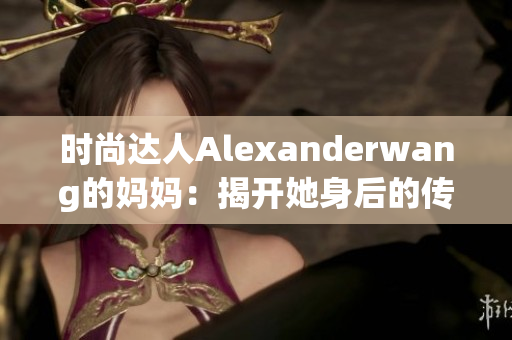 时尚达人Alexanderwang的妈妈：揭开她身后的传奇故事