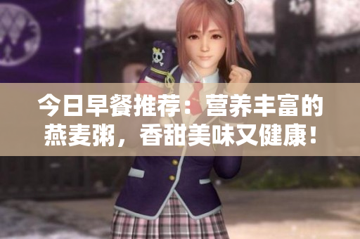 今日早餐推荐：营养丰富的燕麦粥，香甜美味又健康！