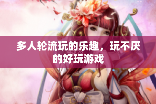 多人轮流玩的乐趣，玩不厌的好玩游戏