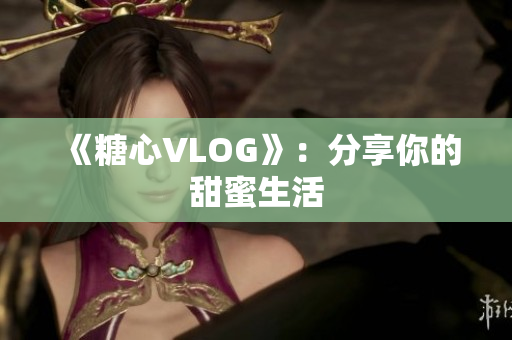 《糖心VLOG》：分享你的甜蜜生活