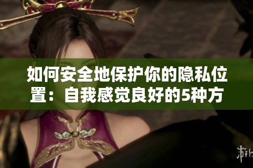 如何安全地保护你的隐私位置：自我感觉良好的5种方式