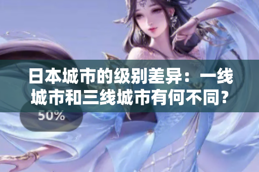 日本城市的级别差异：一线城市和三线城市有何不同？