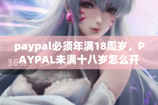 paypal必须年满18周岁，PAYPAL未满十八岁怎么开，TOUGHTESTED硬汉系列162
